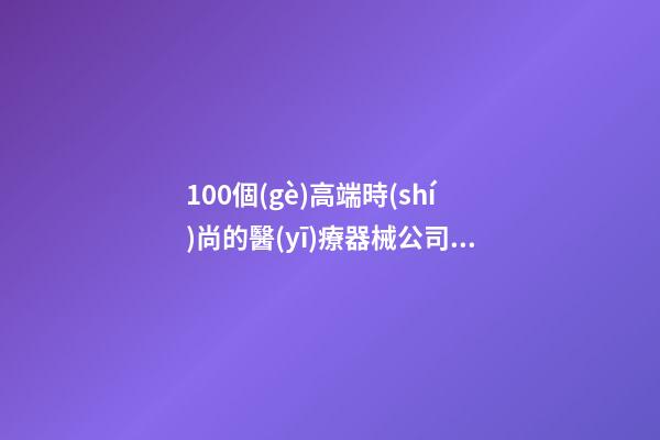 100個(gè)高端時(shí)尚的醫(yī)療器械公司名字 參考這批吉名合適
